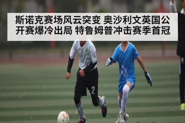 斯诺克赛场风云突变 奥沙利文英国公开赛爆冷出局 特鲁姆普冲击赛季首冠